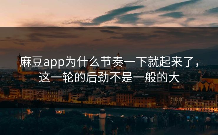麻豆app为什么节奏一下就起来了，这一轮的后劲不是一般的大