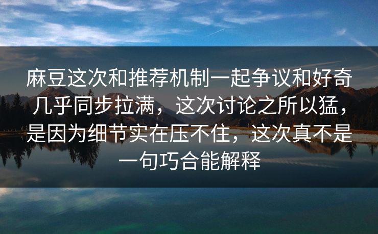 麻豆这次和推荐机制一起争议和好奇几乎同步拉满，这次讨论之所以猛，是因为细节实在压不住，这次真不是一句巧合能解释