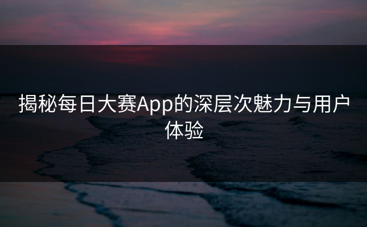 揭秘每日大赛App的深层次魅力与用户体验