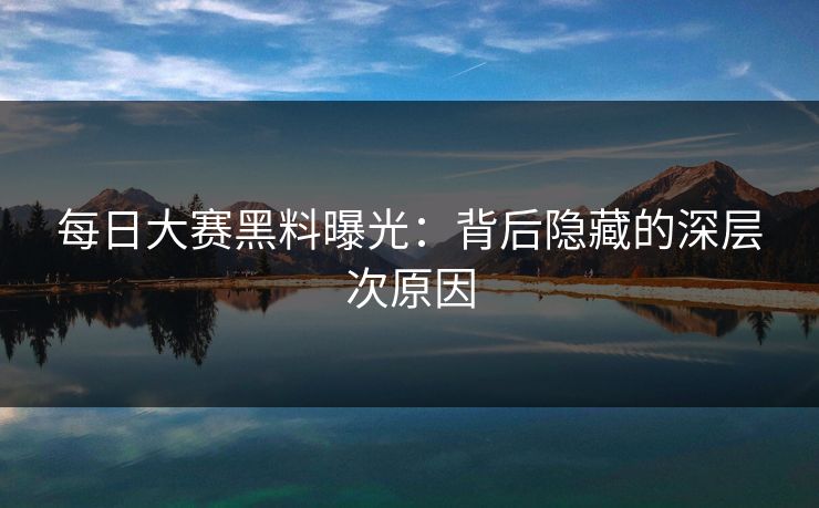 每日大赛黑料曝光：背后隐藏的深层次原因