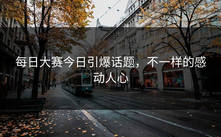 每日大赛今日引爆话题，不一样的感动人心