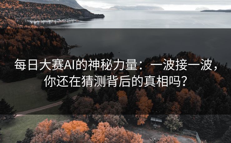每日大赛AI的神秘力量：一波接一波，你还在猜测背后的真相吗？