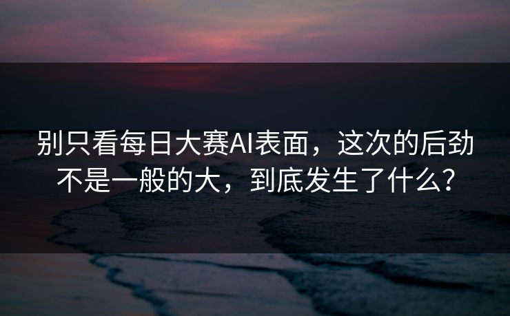 别只看每日大赛AI表面，这次的后劲不是一般的大，到底发生了什么？