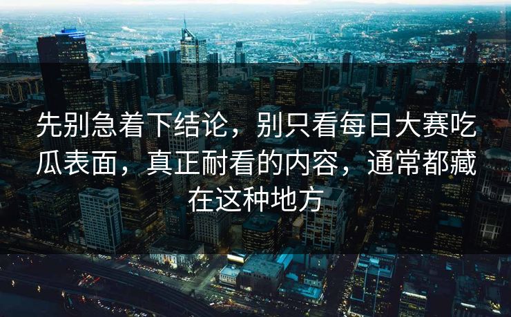 先别急着下结论，别只看每日大赛吃瓜表面，真正耐看的内容，通常都藏在这种地方