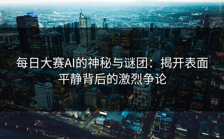 每日大赛AI的神秘与谜团：揭开表面平静背后的激烈争论