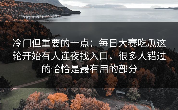 冷门但重要的一点：每日大赛吃瓜这轮开始有人连夜找入口，很多人错过的恰恰是最有用的部分