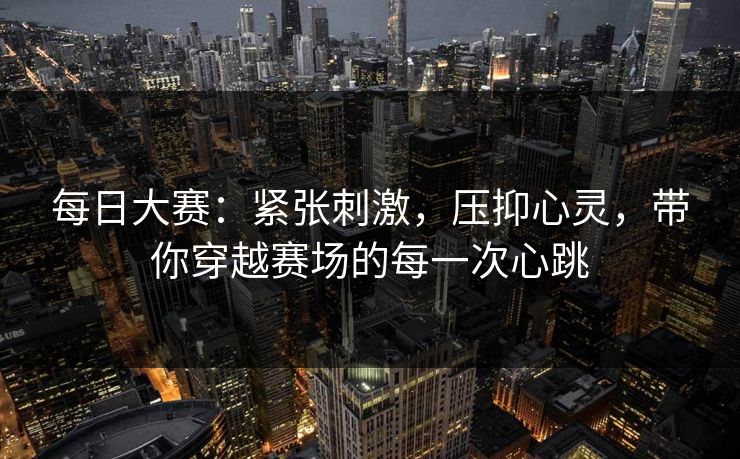 每日大赛：紧张刺激，压抑心灵，带你穿越赛场的每一次心跳