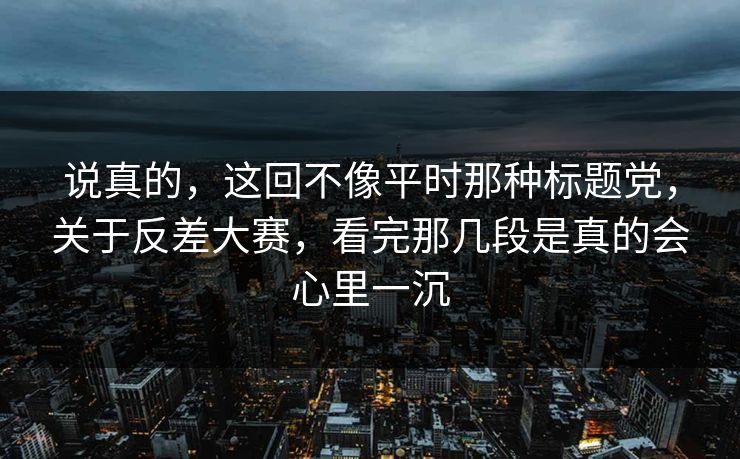 说真的，这回不像平时那种标题党，关于反差大赛，看完那几段是真的会心里一沉