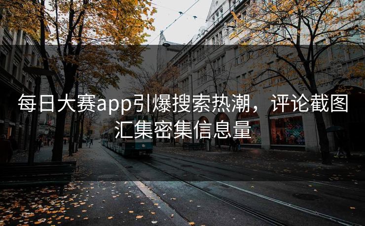 每日大赛app引爆搜索热潮，评论截图汇集密集信息量